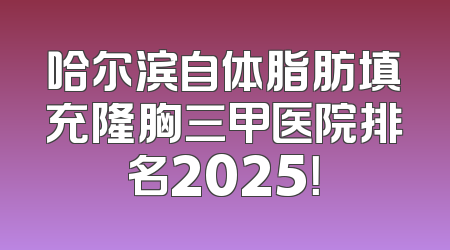 哈尔滨自体脂肪填充隆胸三甲医院排名2025！