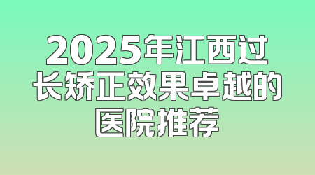2025年江西过长矫正效果卓越的医院推荐