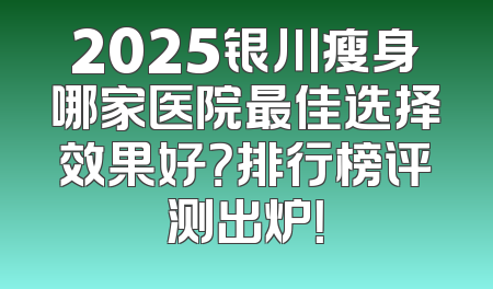 2025银川瘦身哪家医院最佳选择效果好？排行榜评测出炉！