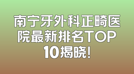 南宁牙外科正畸医院最新排名TOP10揭晓！