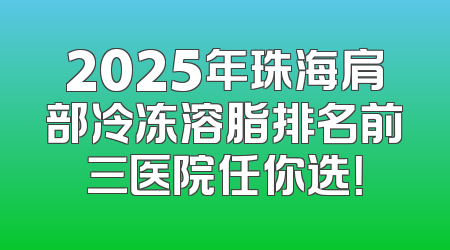 2025年珠海肩部冷冻溶脂排名前三医院任你选！