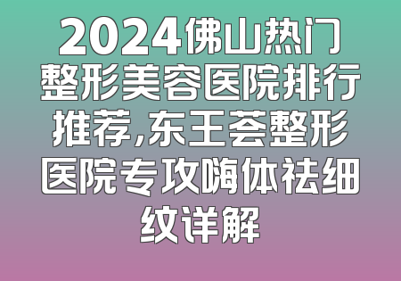 2024佛山热门整形美容医院排行推荐，东王荟整形医院专攻嗨体祛细纹详解