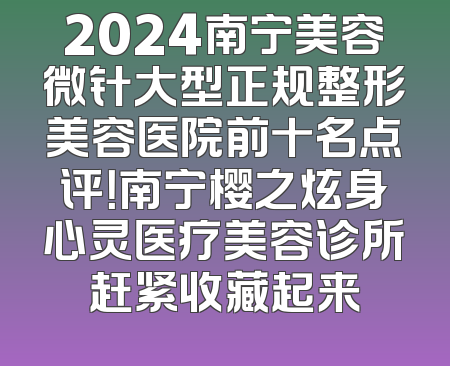 2024南宁美容微针大型正规整形美容医院前十名点评！南宁樱之炫身心灵医疗美容诊所赶紧收藏起来