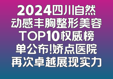 2024四川自然动感丰胸整形美容TOP10权威榜单公布！娇点医院再次卓越展现实力