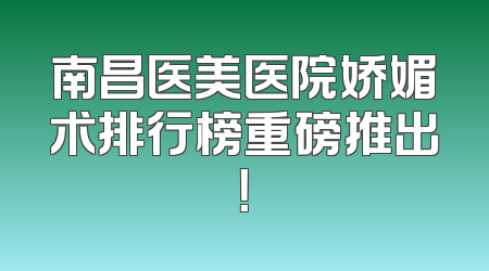南昌医美医院娇媚术排行榜重磅推出！