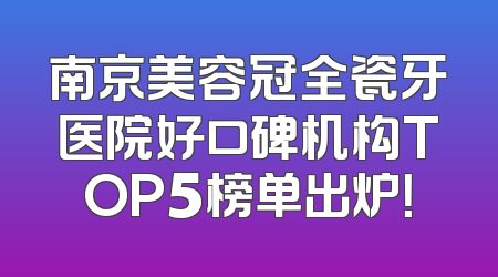 南京美容冠全瓷牙医院好口碑机构TOP5榜单出炉！