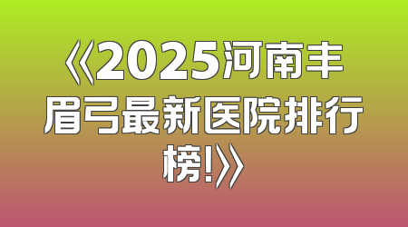 《2025河南丰眉弓最新医院排行榜！》