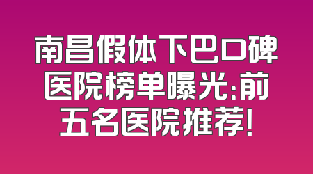 南昌假体下巴口碑医院榜单曝光：前五名医院推荐！