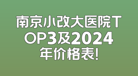 南京小改大医院TOP3及2024年价格表！
