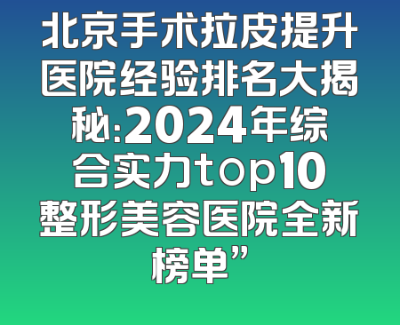 北京手术拉皮提升医院经验排名大揭秘：2024年综合实力top10整形美容医院全新榜单”