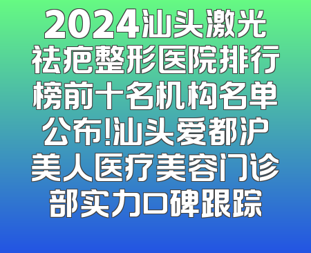 2024汕头激光祛疤整形医院排行榜前十名机构名单公布！汕头爱都沪美人医疗美容门诊部实力口碑跟踪
