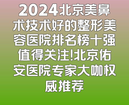 2024北京美鼻术技术好的整形美容医院排名榜十强值得关注！北京佑安医院专家大咖权威推荐