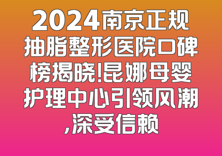 2024南京正规抽脂整形医院口碑榜揭晓！昆娜母婴护理中心引领风潮，深受信赖