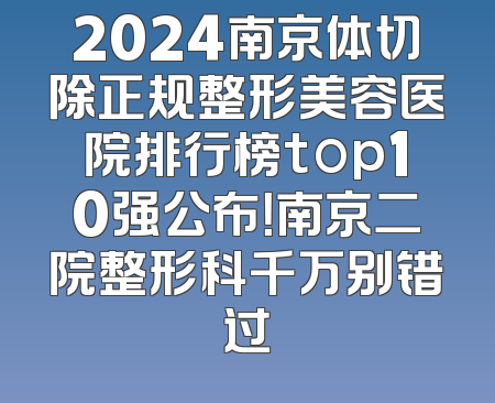 2024南京体切除正规整形美容医院排行榜top10强公布！南京二院整形科千万别错过