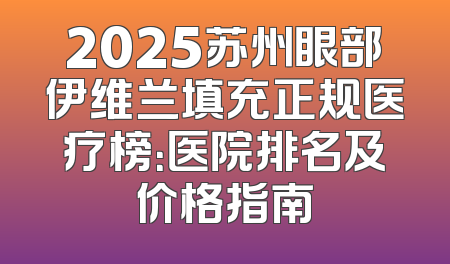 2025苏州眼部伊维兰填充正规医疗榜：医院排名及价格指南