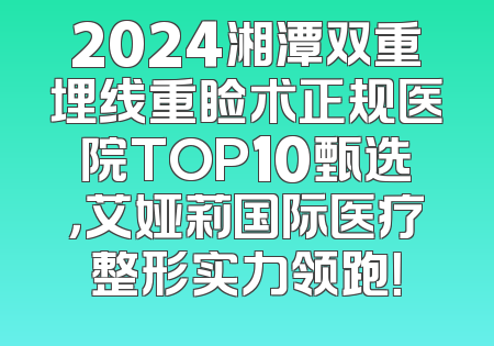 2024湘潭双重埋线重睑术正规医院TOP10甄选，艾娅莉国际医疗整形实力领跑！