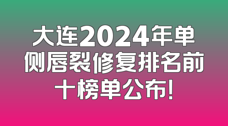 大连2024年单侧唇裂修复排名前十榜单公布！
