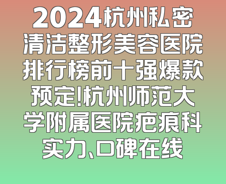 2024杭州私密清洁整形美容医院排行榜前十强爆款预定！杭州师范大学附属医院疤痕科实力、口碑在线