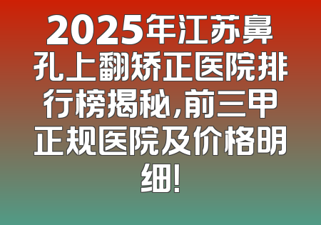 2025年江苏鼻孔上翻矫正医院排行榜揭秘，前三甲正规医院及价格明细！