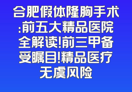 合肥假体隆胸手术：前五大精品医院全解读！前三甲备受瞩目！精品医疗无虞风险