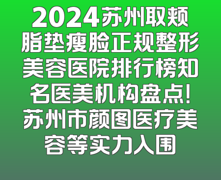 2024苏州取颊脂垫瘦脸正规整形美容医院排行榜知名医美机构盘点！苏州市颜图医疗美容等实力入围