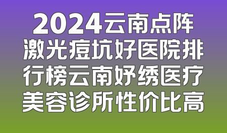 2024云南点阵激光痘坑好医院排行榜云南妤绣医疗美容诊所性价比高