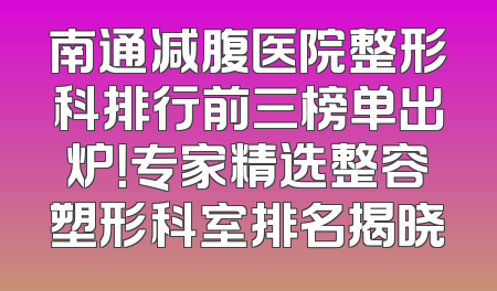 南通减腹医院整形科排行前三榜单出炉！专家精选整容塑形科室排名揭晓