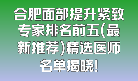 合肥面部提升紧致专家排名前五（最新推荐）精选医师名单揭晓！