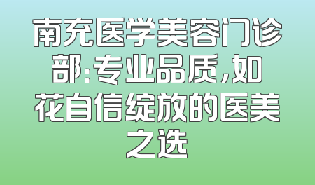 南充医学美容门诊部：专业品质，如花自信绽放的医美之选