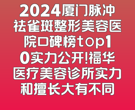 2024厦门脉冲祛雀斑整形美容医院口碑榜top10实力公开！福华医疗美容诊所实力和擅长大有不同