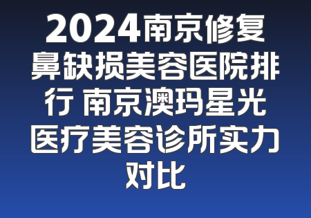 2024南京修复鼻缺损美容医院排行 南京澳玛星光医疗美容诊所实力对比