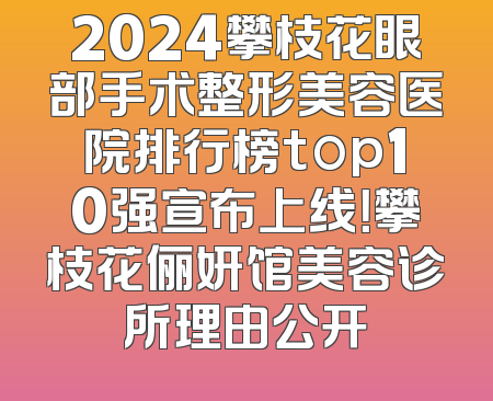 2024攀枝花眼部手术整形美容医院排行榜top10强宣布上线！攀枝花俪妍馆美容诊所理由公开