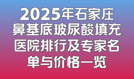 2025年石家庄鼻基底玻尿酸填充医院排行及专家名单与价格一览