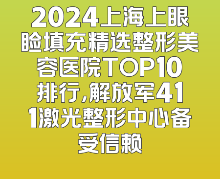 2024上海上眼睑填充精选整形美容医院TOP10排行，解放军411激光整形中心备受信赖