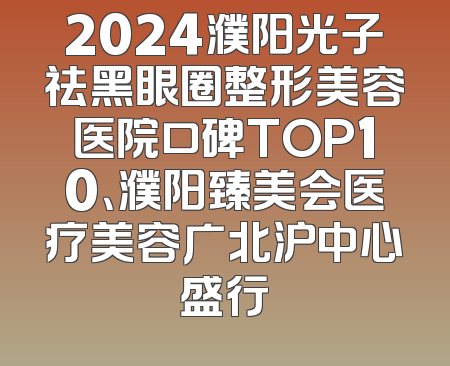 2024濮阳光子祛黑眼圈整形美容医院口碑TOP10、濮阳臻美会医疗美容广北沪中心盛行