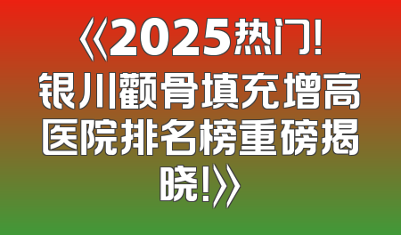 《2025热门！银川颧骨填充增高医院排名榜重磅揭晓！》