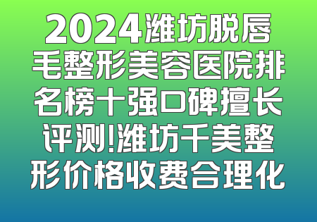 2024潍坊脱唇毛整形美容医院排名榜十强口碑擅长评测！潍坊千美整形价格收费合理化