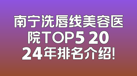 南宁洗唇线美容医院TOP5 2024年排名介绍！