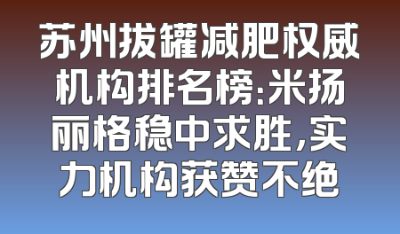 苏州拔罐减肥权威机构排名榜：米扬丽格稳中求胜，实力机构获赞不绝