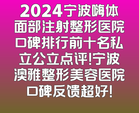 2024宁波嗨体面部注射整形医院口碑排行前十名私立公立点评！宁波澳雅整形美容医院口碑反馈超好！