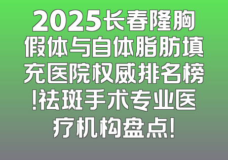 2025长春隆胸假体与自体脂肪填充医院权威排名榜！祛斑手术专业医疗机构盘点！