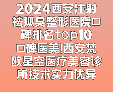 2024西安注射祛狐臭整形医院口碑排名top10口碑医美！西安梵欧星空医疗美容诊所技术实力优异