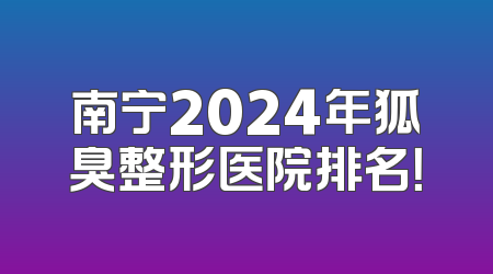 南宁2024年狐臭整形医院排名！
