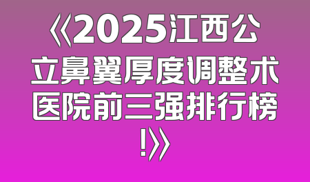《2025江西公立鼻翼厚度调整术医院前三强排行榜！》