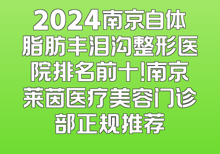2024南京自体脂肪丰泪沟整形医院排名前十！南京莱茵医疗美容门诊部正规推荐