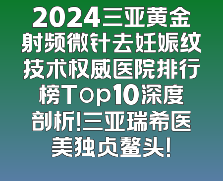 2024三亚黄金射频微针去妊娠纹技术权威医院排行榜Top10深度剖析！三亚瑞希医美独占鳌头！