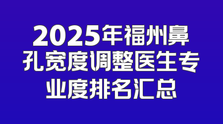 2025年福州鼻孔宽度调整医生专业度排名汇总