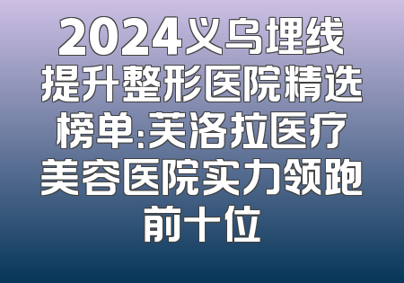 2024义乌埋线提升整形医院精选榜单：芙洛拉医疗美容医院实力领跑前十位