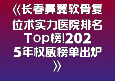 《长春鼻翼软骨复位术实力医院排名Top榜！2025年权威榜单出炉》