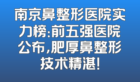 南京鼻整形医院实力榜：前五强医院公布，肥厚鼻整形技术精湛！